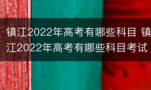 镇江2022年高考有哪些科目 镇江2022年高考有哪些科目考试