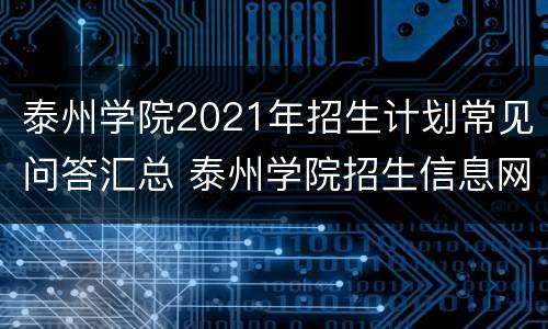 泰州学院2021年招生计划常见问答汇总 泰州学院招生信息网招生计划