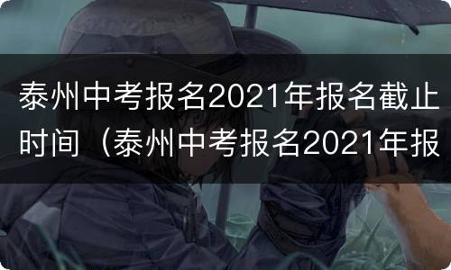 泰州中考报名2021年报名截止时间（泰州中考报名2021年报名截止时间是几号）