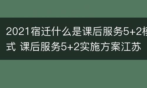 2021宿迁什么是课后服务5+2模式 课后服务5+2实施方案江苏