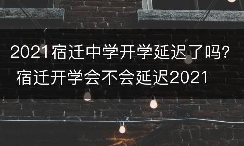 2021宿迁中学开学延迟了吗？ 宿迁开学会不会延迟2021