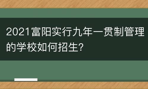 2021富阳实行九年一贯制管理的学校如何招生？