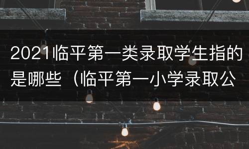 2021临平第一类录取学生指的是哪些（临平第一小学录取公告）