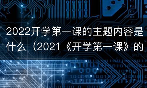 2022开学第一课的主题内容是什么（2021《开学第一课》的主题是什么?）