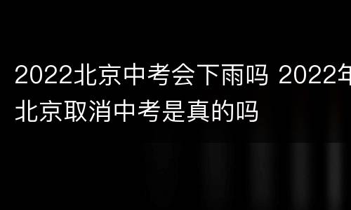 2022北京中考会下雨吗 2022年北京取消中考是真的吗