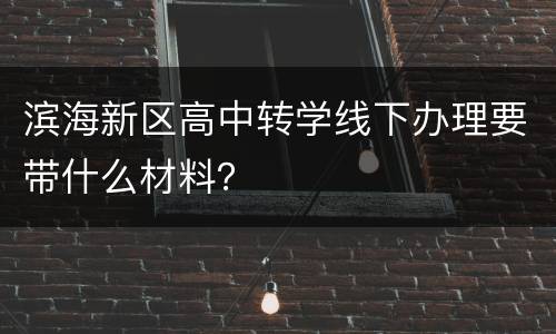 滨海新区高中转学线下办理要带什么材料？