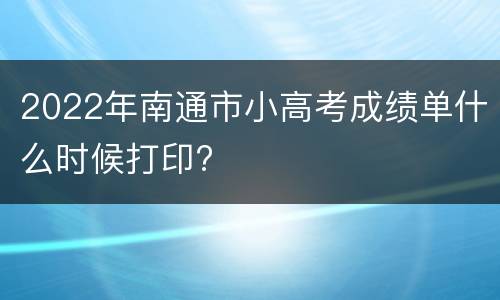 2022年南通市小高考成绩单什么时候打印?