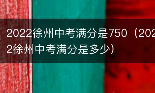 2022徐州中考满分是750（2022徐州中考满分是多少）