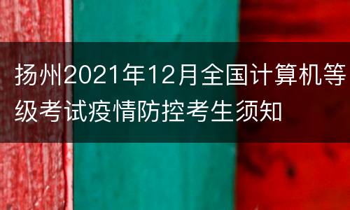 扬州2021年12月全国计算机等级考试疫情防控考生须知