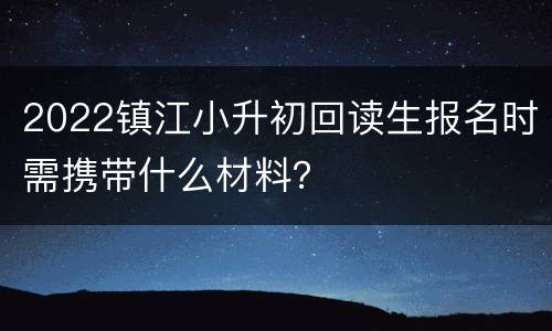 2022镇江小升初回读生报名时需携带什么材料？