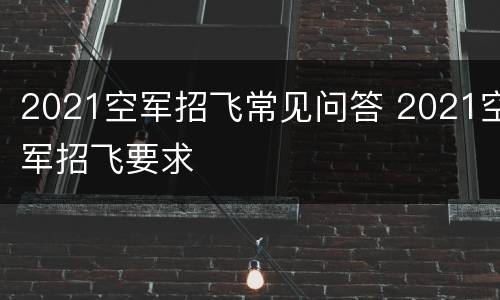 2021空军招飞常见问答 2021空军招飞要求