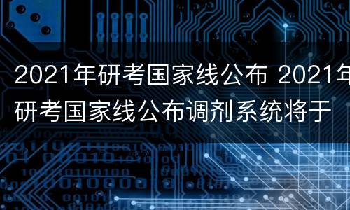 2021年研考国家线公布 2021年研考国家线公布调剂系统将于3月20号左右开通