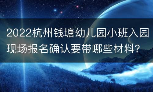 2022杭州钱塘幼儿园小班入园现场报名确认要带哪些材料？