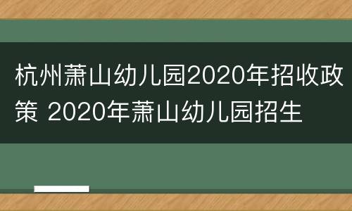 杭州萧山幼儿园2020年招收政策 2020年萧山幼儿园招生