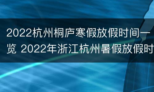 2022杭州桐庐寒假放假时间一览 2022年浙江杭州暑假放假时间