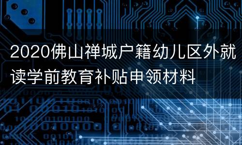 2020佛山禅城户籍幼儿区外就读学前教育补贴申领材料