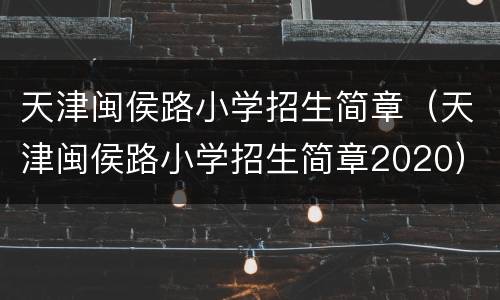 天津闽侯路小学招生简章（天津闽侯路小学招生简章2020）