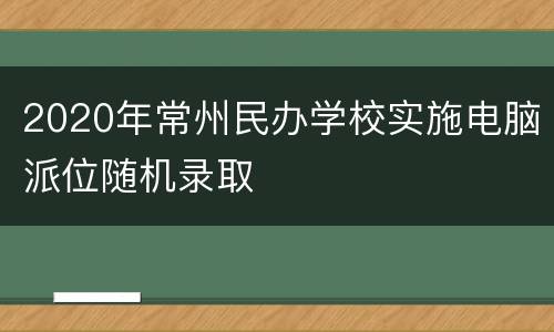 2020年常州民办学校实施电脑派位随机录取