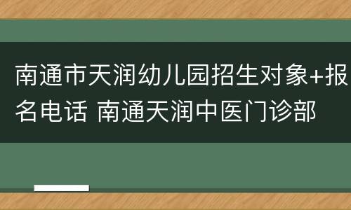 南通市天润幼儿园招生对象+报名电话 南通天润中医门诊部