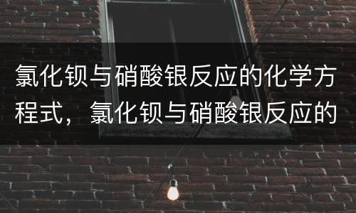 氯化钡与硝酸银反应的化学方程式，氯化钡与硝酸银反应的化学方程式是什么