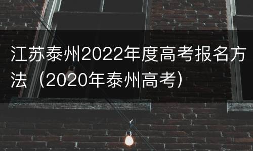 江苏泰州2022年度高考报名方法（2020年泰州高考）