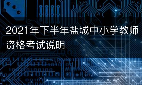 2021年下半年盐城中小学教师资格考试说明