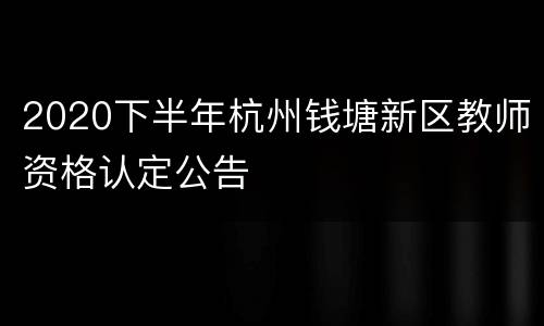 2020下半年杭州钱塘新区教师资格认定公告