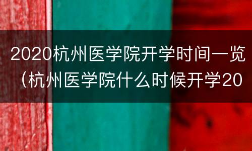 2020杭州医学院开学时间一览（杭州医学院什么时候开学2020）