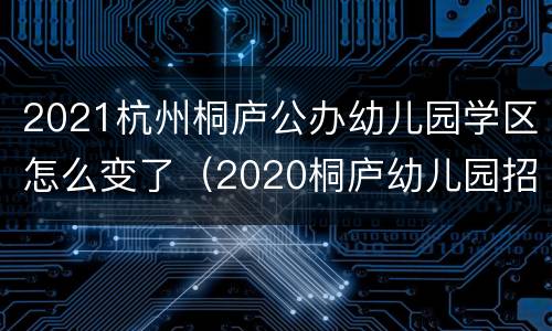 2021杭州桐庐公办幼儿园学区怎么变了（2020桐庐幼儿园招生范围）