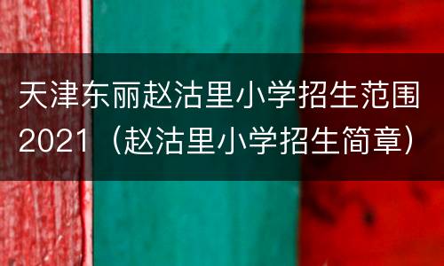 天津东丽赵沽里小学招生范围2021（赵沽里小学招生简章）