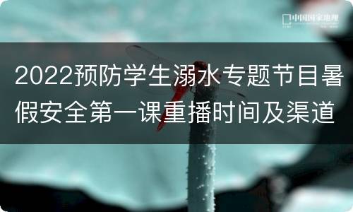 2022预防学生溺水专题节目暑假安全第一课重播时间及渠道