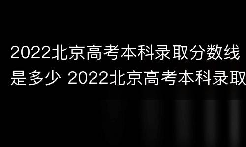 2022北京高考本科录取分数线是多少 2022北京高考本科录取分数线是多少分