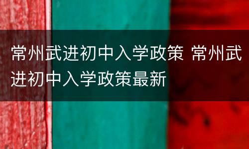 常州武进初中入学政策 常州武进初中入学政策最新