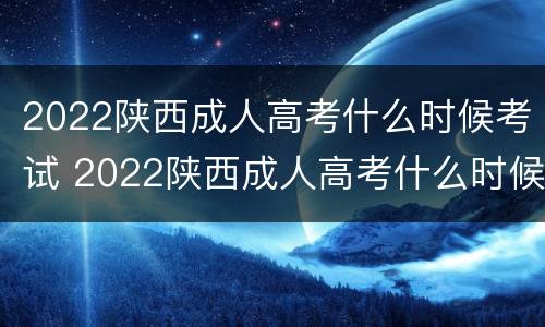 2022陕西成人高考什么时候考试 2022陕西成人高考什么时候考试呀