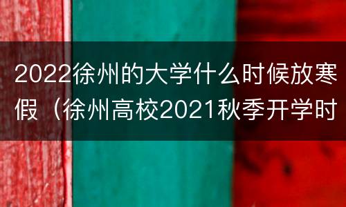 2022徐州的大学什么时候放寒假（徐州高校2021秋季开学时间）