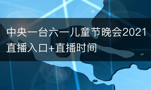 中央一台六一儿童节晚会2021直播入口+直播时间