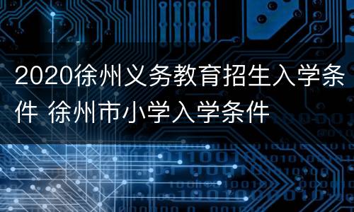 2020徐州义务教育招生入学条件 徐州市小学入学条件