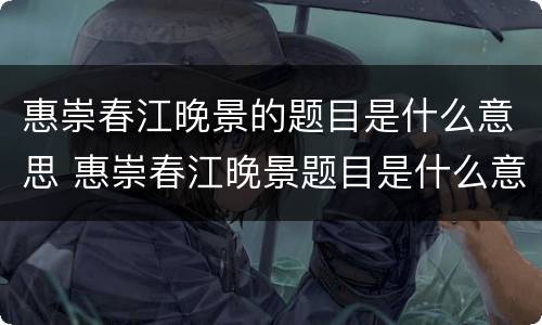 惠崇春江晚景的题目是什么意思 惠崇春江晚景题目是什么意思?解释