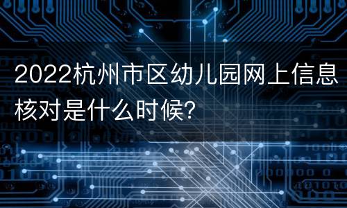 2022杭州市区幼儿园网上信息核对是什么时候？