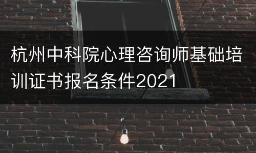 杭州中科院心理咨询师基础培训证书报名条件2021