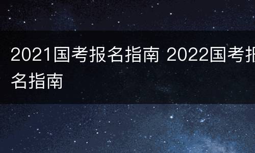 2021国考报名指南 2022国考报名指南