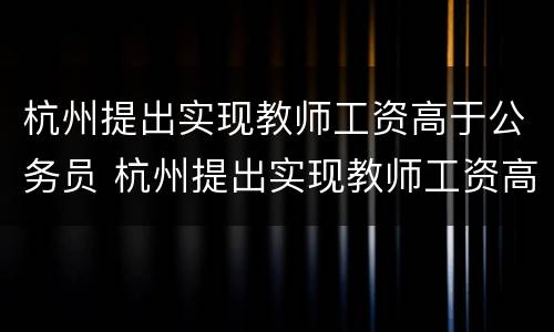 杭州提出实现教师工资高于公务员 杭州提出实现教师工资高于公务员工资吗