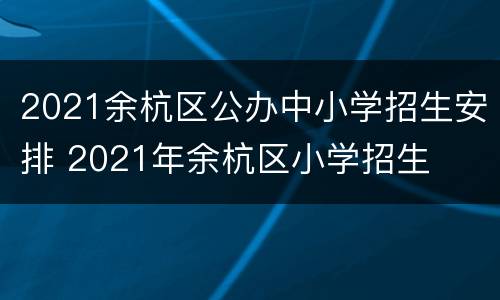 2021余杭区公办中小学招生安排 2021年余杭区小学招生