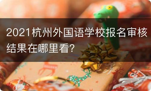 2021杭州外国语学校报名审核结果在哪里看？