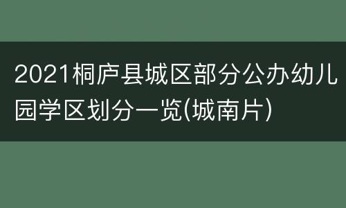 2021桐庐县城区部分公办幼儿园学区划分一览(城南片)