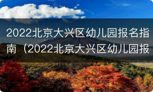 2022北京大兴区幼儿园报名指南（2022北京大兴区幼儿园报名指南电话）