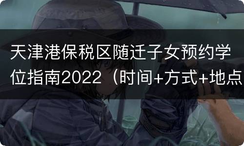 天津港保税区随迁子女预约学位指南2022（时间+方式+地点）