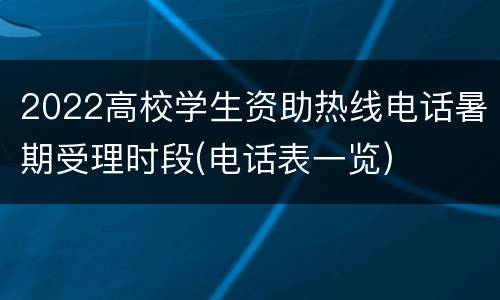 2022高校学生资助热线电话暑期受理时段(电话表一览)