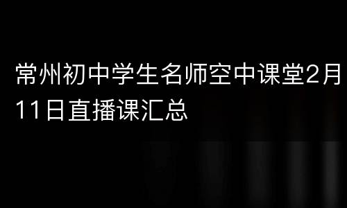 常州初中学生名师空中课堂2月11日直播课汇总