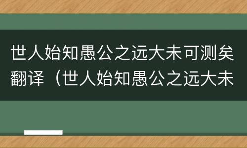 世人始知愚公之远大未可测矣翻译（世人始知愚公之远大未可测矣翻译及原文）